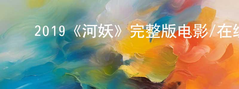 蔡卫民的动漫综艺大全,2019《河妖》完整版电影/在线观看/百度云-美剧天堂